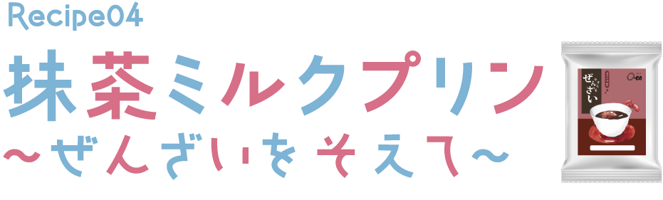 Recipe04 抹茶ミルクプリン ～ぜんざい添え～