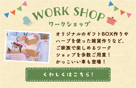 ワークショップ オリジナルのギフトBOX作りやハーブを使った雑貨作りなど、ご家族で楽しめるワークショップを多数ご用意!かっこいい車も登場!