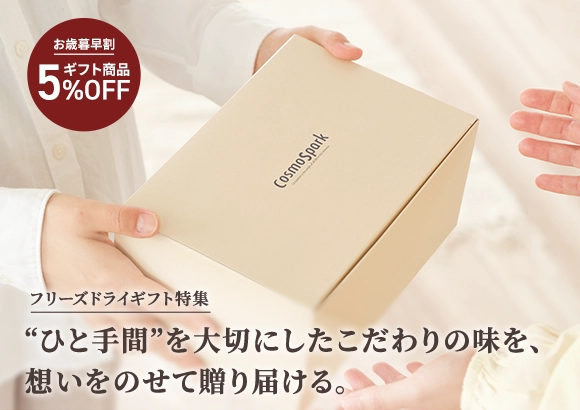今だけギフト商品5％OFF フリーズドライギフト特集「ひと手間」を大切にしたこだわりの味を、想いをのせて贈り届ける。コスモス食品のフリーズドライギフト