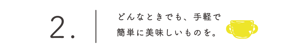 どんなときでも、手軽に簡単で美味しいものを。