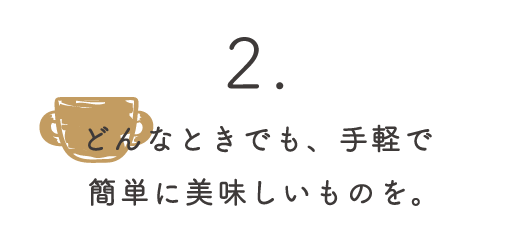 どんなときでも、手軽に簡単で美味しいものを